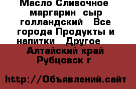 Масло Сливочное ,маргарин ,сыр голландский - Все города Продукты и напитки » Другое   . Алтайский край,Рубцовск г.